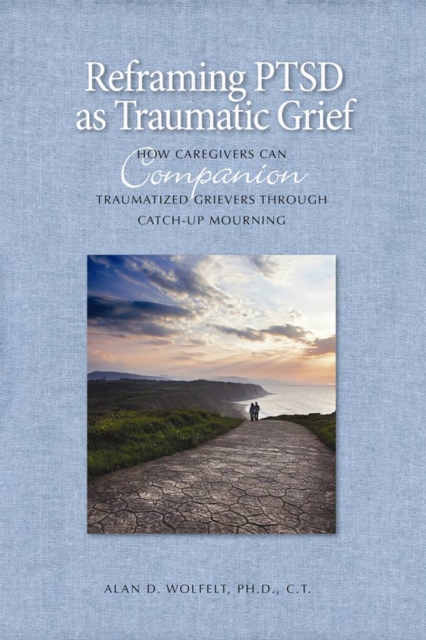 Reframing PTSD as Traumatic Grief : How Caregivers Can Companion Traumatized Grievers Through Catch-Up Mourning, Hardback Book