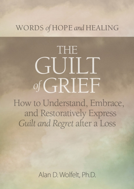 The Guilt of Grief : How to Understand, Embrace, and Restoratively Express Guilt and Regret after a Loss, Paperback / softback Book