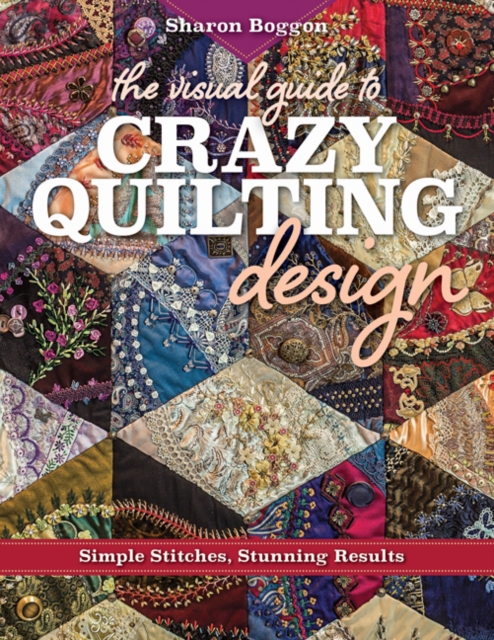 The Visual Guide to Crazy Quilting Design : Simple Stitches, Stunning Results, Paperback / softback Book