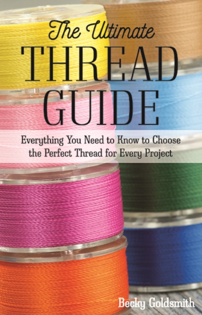 The Ultimate Thread Guide : Everything You Need to Know to Choose the Perfect Thread for Every Project, Paperback / softback Book