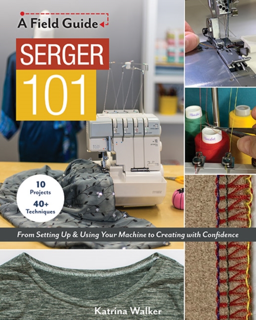 Serger 101 : From Setting Up & Using Your Machine to Creating with Confidence; 10 Projects & 40+ Techniques, Paperback / softback Book