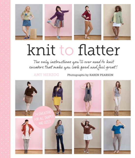 Knit to Flatter : The Only Instructions You'll Ever Need to Knit Sweaters that Make You Look Good and Feel Great!, Paperback / softback Book