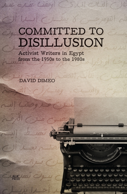 Committed to Disillusion : Activist Writers in Egypt from the 1950s to the 1980s, PDF eBook