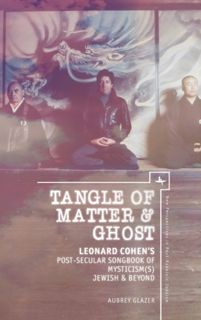 Tangle of Matter & Ghost : Leonard Cohen’s Post-Secular Songbook of Mysticism(s) Jewish & Beyond, Hardback Book