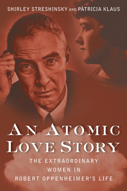 An Atomic Love Story : The Extraordinary Women in Robert Oppenheimer's Life, EPUB eBook