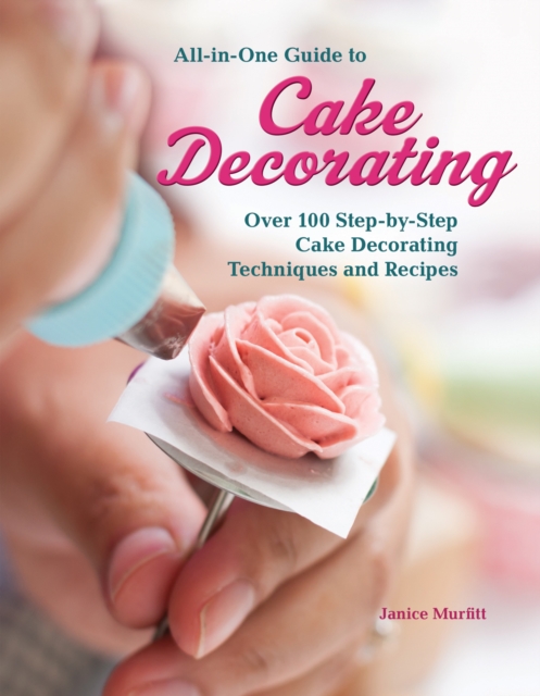 All-in-One Guide to Cake Decorating : Over 100 Step-by-Step Cake Decorating Techniques and Recipes, EPUB eBook