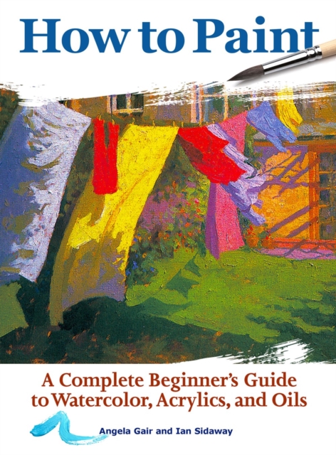 How to Paint : A Complete Beginners Guide to Watercolor, Acrylics, and Oils, Paperback / softback Book