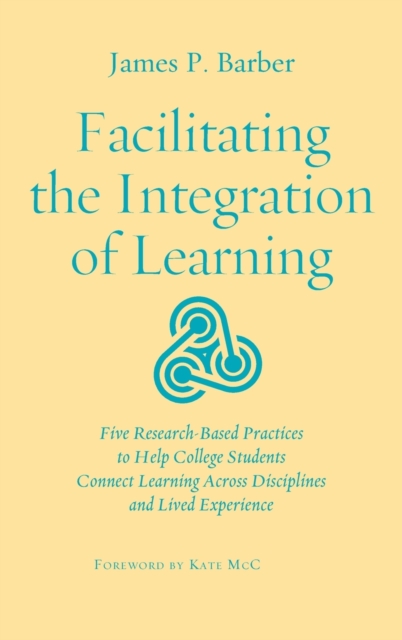 Facilitating the Integration of Learning : Five Research-Based Practices to Help College Students Connect Learning Across Disciplines and Lived Experience, Hardback Book