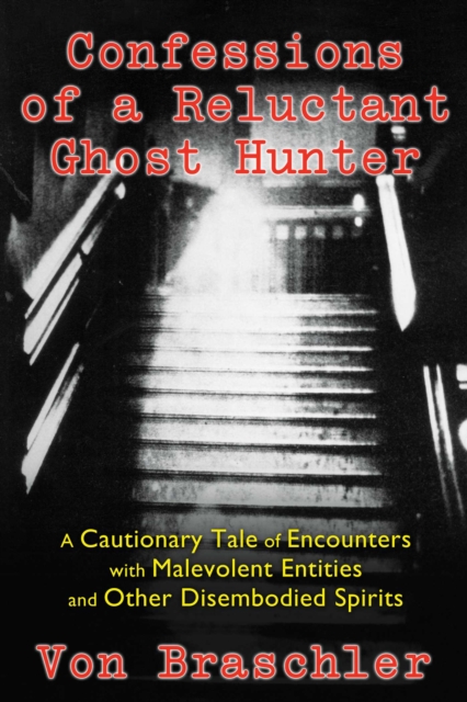 Confessions of a Reluctant Ghost Hunter : A Cautionary Tale of Encounters with Malevolent Entities and Other Disembodied Spirits, EPUB eBook
