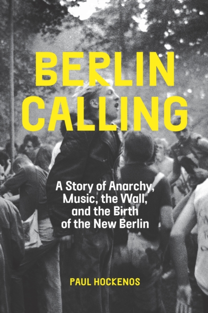 Berlin Calling : A Story of Anarchy, Music, The Wall, and the Birth of the New Berlin, EPUB eBook