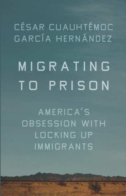 Migrating to Prison : America's Obsession with Locking Up Immigrants, Hardback Book