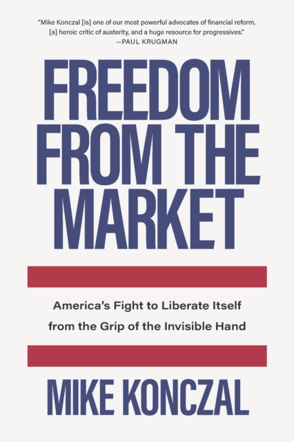 Freedom From the Market : America's Fight to Liberate Itself from the Grip of the Invisible Hand, Hardback Book