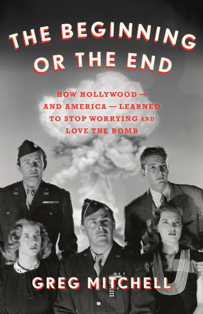 The Beginning or the End : How Hollywood-and America-Learned to Stop Worrying and Love the Bomb, EPUB eBook