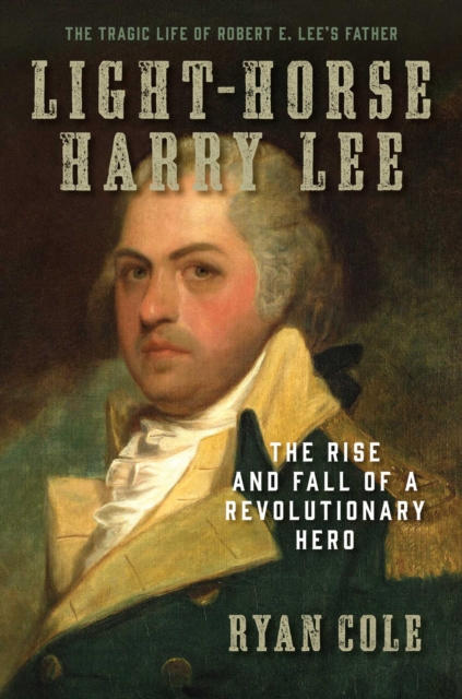 Light-Horse Harry Lee : The Rise and Fall of a Revolutionary Hero - The Tragic Life of Robert E. Lee's Father, EPUB eBook