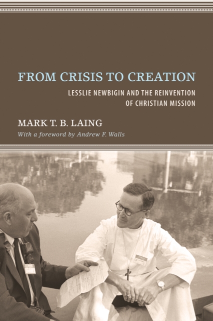 From Crisis to Creation : Lesslie Newbigin and the Reinvention of Christian Mission, EPUB eBook
