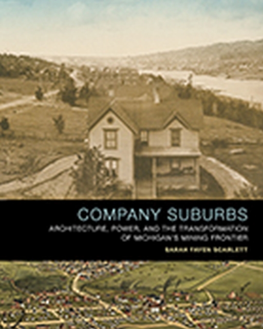 Company Suburbs : Architecture, Power, and the Transformation of Michigan's Mining Frontier, Hardback Book