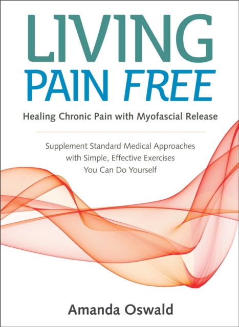 Living Pain Free : Healing Chronic Pain with Myofascial Release--Supplement Standard Medical Approaches with Simple, Effective Exercises You Can Do Yourself, Paperback / softback Book