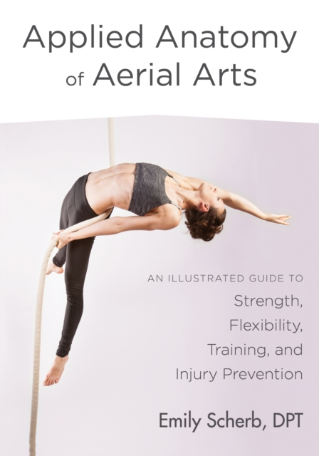 Applied Anatomy of Aerial Arts : An Illustrated Guide to Strength, Flexibility, Training, and Injury Prevention, Paperback / softback Book