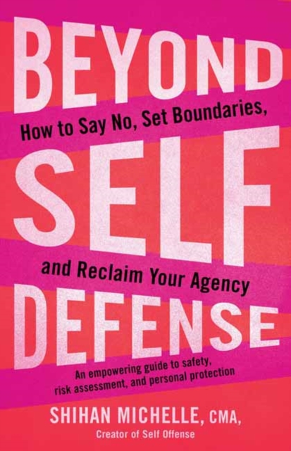 Beyond Self-Defense : How to Say No, Set Boundaries, and Reclaim Your Agency--An empowering guide to safety, risk assessment, and personal protection, Paperback / softback Book