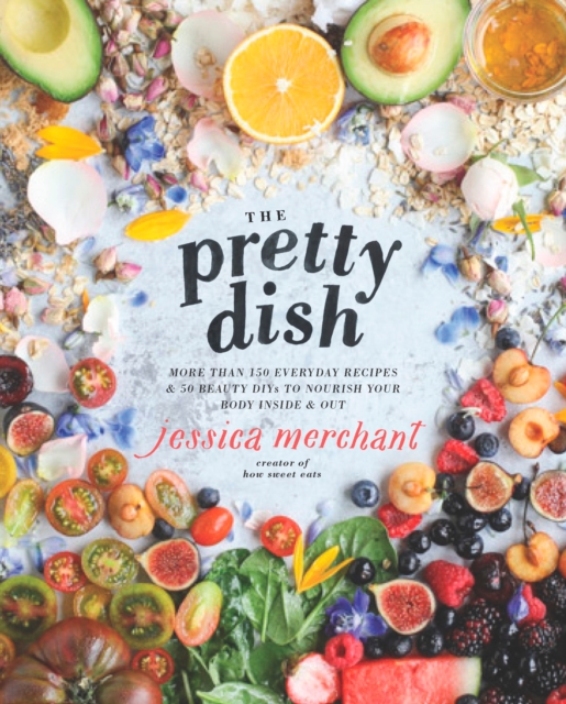 The Pretty Dish : More than 150 Everyday Recipes and 50 Beauty DIYs to Nourish Your Body Inside and Out: A Cookbook, Hardback Book