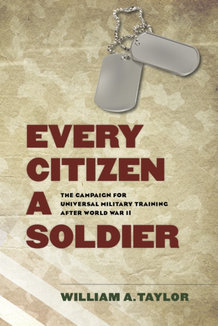 Every Citizen a Soldier : The Campaign for Universal Military Training after World War II, EPUB eBook