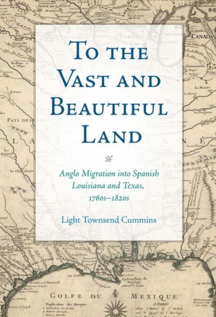 To the Vast and Beautiful Land : Anglo Migration into Spanish Louisiana and Texas, 1760s-1820s, Hardback Book