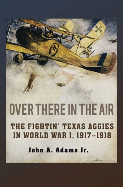 Over There in the Air : The Fightin' Texas Aggies in World War I, 1917-1918, Hardback Book