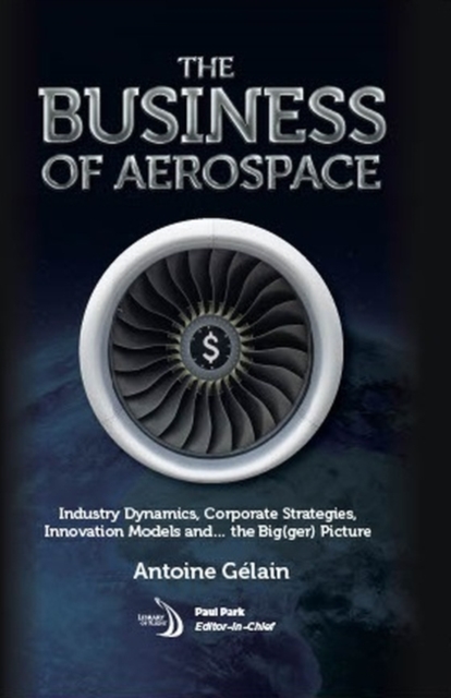 The Business of Aerospace : Industry Dynamics, Corporate Strategies, Innovation Models, and the Big(ger) Picture, Hardback Book