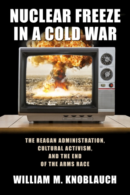 Nuclear Freeze in a Cold War : The Reagan Administration, Cultural Activism, and the End of the Arms Race, Paperback / softback Book