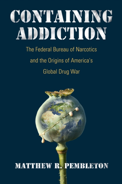 Containing Addiction : The Federal Bureau of Narcotics and the Origins of America's Global Drug War, Paperback / softback Book