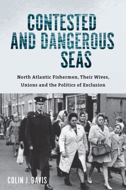 Contested and Dangerous Seas : North Atlantic Fishermen, Their Wives, Unions, and the Politics of Exclusion, Paperback / softback Book