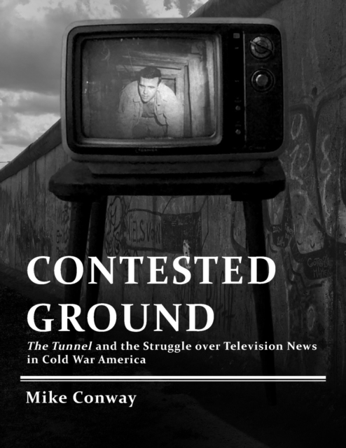 Contested Ground : The Tunnel and the Struggle Over Television News in Cold War America, Paperback / softback Book