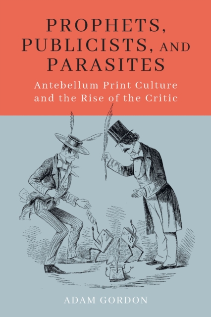 Prophets, Publicists, and Parasites : Antebellum Print Culture and the Rise of the Critic, Hardback Book