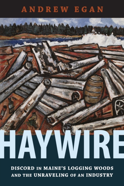 Haywire : Discord in Maine's Logging Woods and the Unraveling of an Industry, Hardback Book