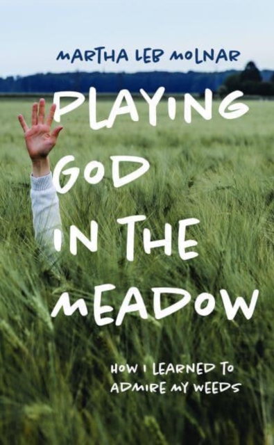 Playing God in the Meadow : How I Learned to Admire My Weeds, Hardback Book
