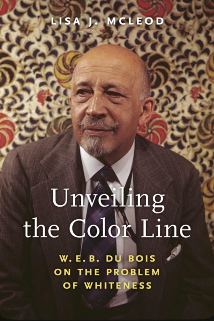 Unveiling the Color Line : W. E. B. Du Bois on the Problem of Whiteness, Paperback / softback Book