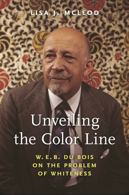 Unveiling the Color Line : W. E. B. Du Bois on the Problem of Whiteness, Hardback Book