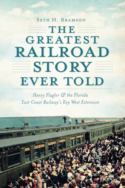 The Greatest Railroad Story Ever Told : Henry Flagler & the Florida East Coast Railway's Key West Extension, EPUB eBook