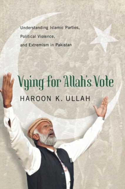 Vying for Allah’s Vote : Understanding Islamic Parties, Political Violence, and Extremism in Pakistan, Paperback / softback Book