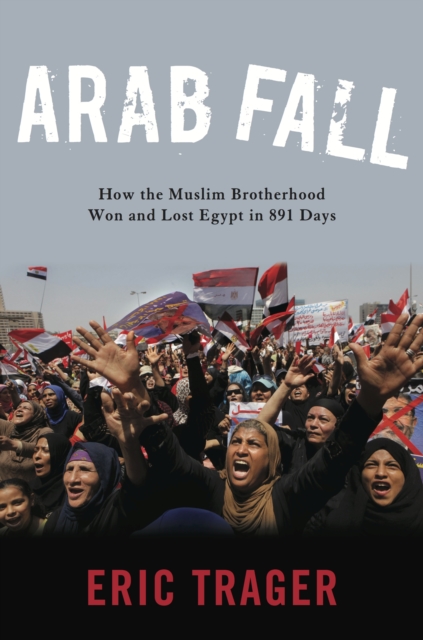 Arab Fall : How the Muslim Brotherhood Won and Lost Egypt in 891 Days, EPUB eBook