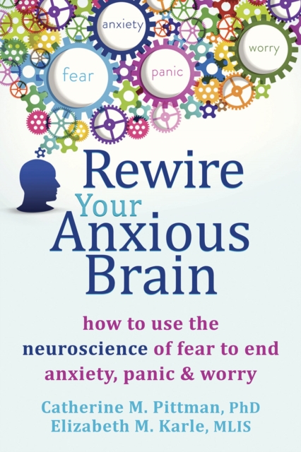 Rewire Your Anxious Brain : How to Use the Neuroscience of Fear to End Anxiety, Panic, and Worry, PDF eBook