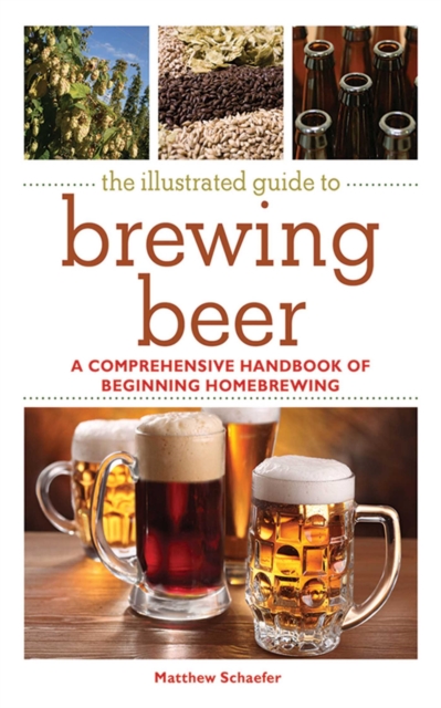 The Illustrated Guide to Brewing Beer : A Comprehensive Handboook of Beginning Home Brewing, EPUB eBook