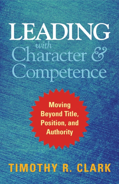 Leading with Character and Competence: Moving Beyond Title, Position, and Authority, Hardback Book