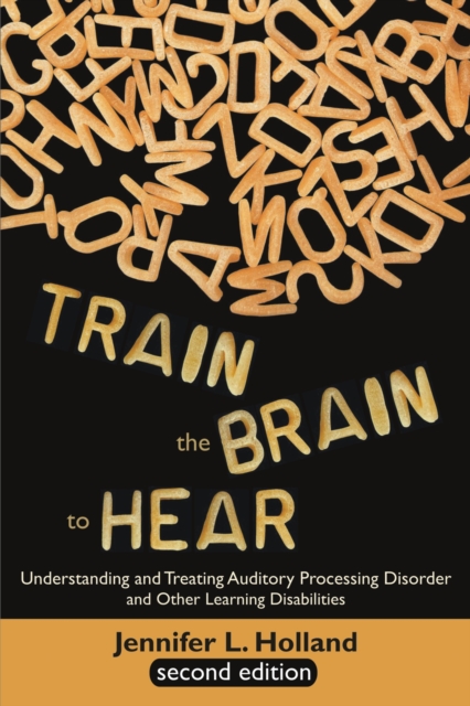 Train the Brain to Hear : Understanding and Treating Auditory Processing Disorder, Dyslexia, Dysgraphia, Dyspraxia, Short Term Memory, Executive Function, Comprehension, and ADD/ADHD (Second Edition), EPUB eBook