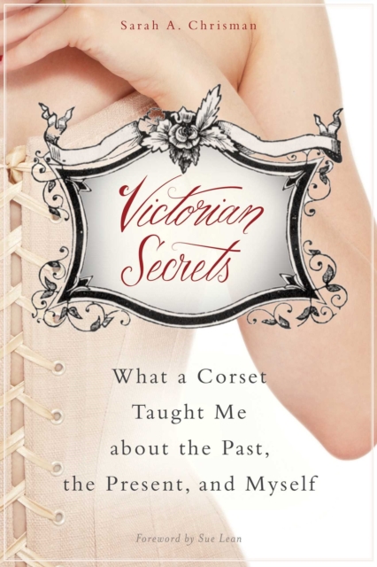Victorian Secrets : What a Corset Taught Me about the Past, the Present, and Myself, EPUB eBook