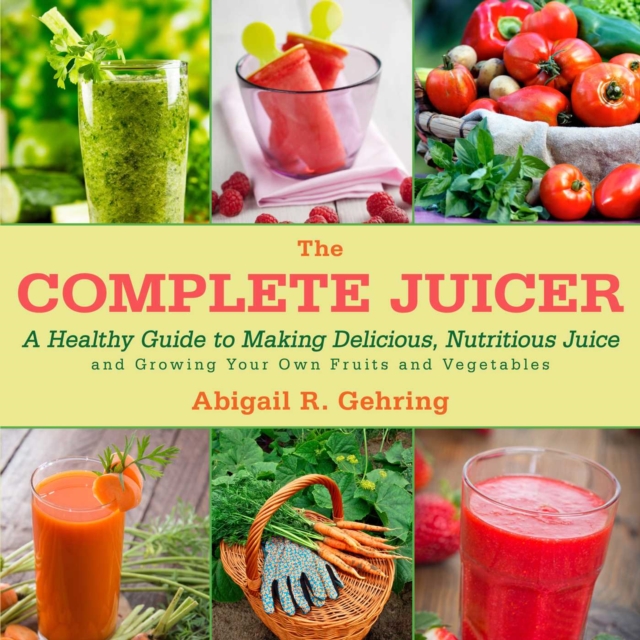 The Complete Juicer : A Healthy Guide to Making Delicious, Nutritious Juice and Growing Your Own Fruits and Vegetables, EPUB eBook