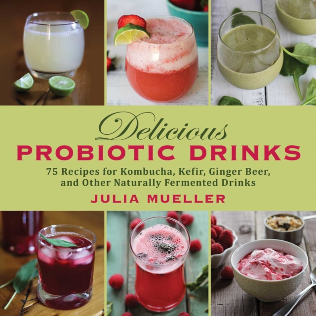Delicious Probiotic Drinks : 75 Recipes for Kombucha, Kefir, Ginger Beer, and Other Naturally Fermented Drinks, EPUB eBook