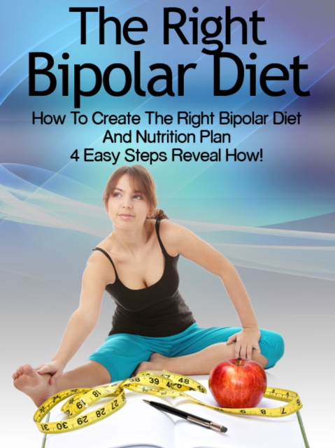 Bipolar Diet: How To Create The Right Bipolar Diet & Nutrition Plan- 4 Easy Steps Reveal How!, EPUB eBook