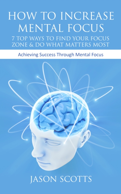 How To Increase Mental Focus: 7 Top Ways To Find Your Focus Zone & Do What Matters Most : Achieving Success Through Mental Focus, EPUB eBook
