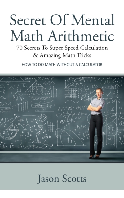 Secret Of Mental Math Arithmetic: 70 Secrets To Super Speed Calculation & Amazing Math Tricks : How to Do Math without a Calculator, EPUB eBook